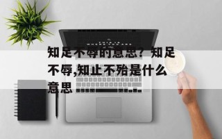 知足不辱的意思？知足不辱,知止不殆是什么意思