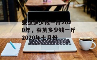 蚕茧多少钱一斤2020年，蚕茧多少钱一斤2020年七月份