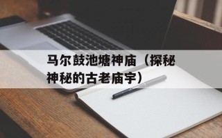 马尔鼓池塘神庙（探秘神秘的古老庙宇）