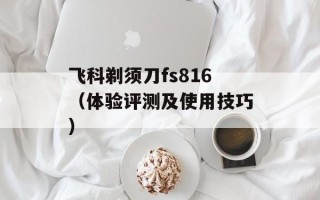飞科剃须刀fs816（体验评测及使用技巧）