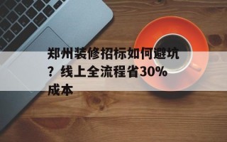 郑州装修招标如何避坑？线上全流程省30%成本