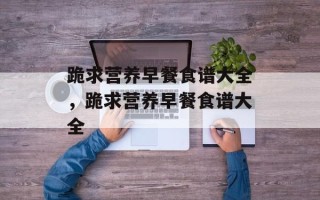跪求营养早餐食谱大全，跪求营养早餐食谱大全