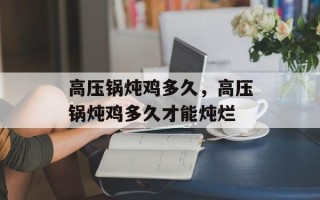 高压锅炖鸡多久，高压锅炖鸡多久才能炖烂