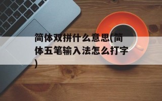 简体双拼什么意思(简体五笔输入法怎么打字)