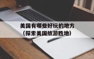美国有哪些好玩的地方（探索美国旅游胜地）