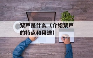 黎芦是什么（介绍黎芦的特点和用途）