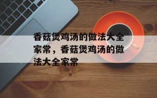 香菇煲鸡汤的做法大全家常，香菇煲鸡汤的做法大全家常
