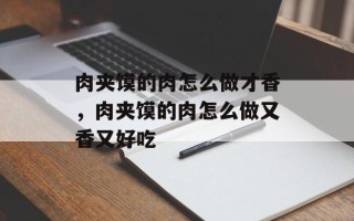 肉夹馍的肉怎么做才香，肉夹馍的肉怎么做又香又好吃