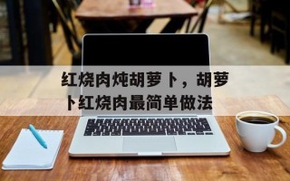 红烧肉炖胡萝卜，胡萝卜红烧肉最简单做法