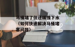 马桶堵了但还缓慢下水（如何快速解决马桶堵塞问题）