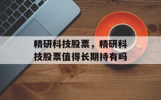 精研科技股票，精研科技股票值得长期持有吗
