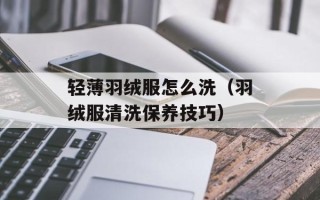 轻薄羽绒服怎么洗（羽绒服清洗保养技巧）