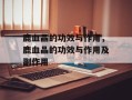 鹿血晶的功效与作用，鹿血晶的功效与作用及副作用