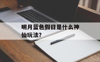 明月蓝色假日是什么神仙玩法？