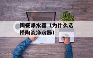 陶瓷净水器（为什么选择陶瓷净水器）