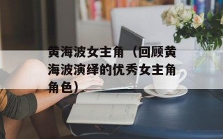 黄海波女主角（回顾黄海波演绎的优秀女主角角色）