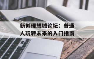 新创理想城论坛：普通人玩转未来的入门指南