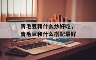 青毛豆和什么炒好吃，青毛豆和什么搭配最好