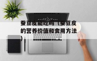 蚕豆皮能吃吗（蚕豆皮的营养价值和食用方法）