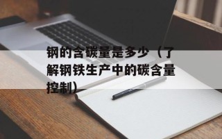 钢的含碳量是多少（了解钢铁生产中的碳含量控制）