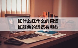 红什么红什么的词语 红颜色的词语有哪些