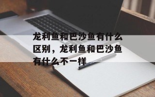 龙利鱼和巴沙鱼有什么区别，龙利鱼和巴沙鱼有什么不一样