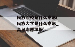 民族院校是什么意思(民族大学是什么意思_高考志愿填报)