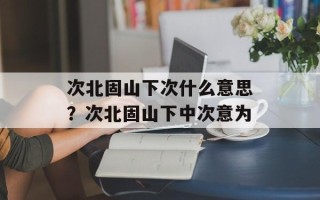 次北固山下次什么意思？次北固山下中次意为