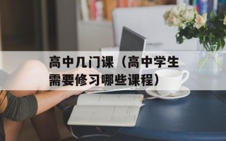 高中几门课（高中学生需要修习哪些课程）