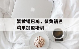 蟹黄锅巴鸡，蟹黄锅巴鸡爪加盟培训