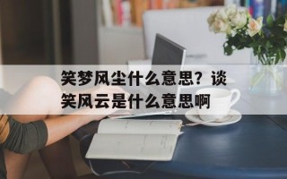 笑梦风尘什么意思？谈笑风云是什么意思啊