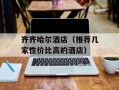 齐齐哈尔酒店（推荐几家性价比高的酒店）