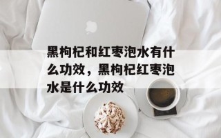 黑枸杞和红枣泡水有什么功效，黑枸杞红枣泡水是什么功效
