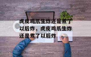 虎皮鸡爪生炸还是煮了以后炸，虎皮鸡爪生炸还是煮了以后炸