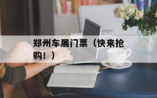 郑州车展门票（快来抢购！）