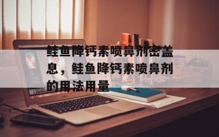 鲑鱼降钙素喷鼻剂密盖息，鲑鱼降钙素喷鼻剂的用法用量