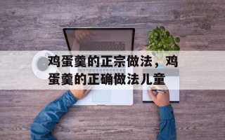 鸡蛋羹的正宗做法，鸡蛋羹的正确做法儿童