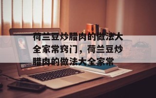 荷兰豆炒腊肉的做法大全家常窍门，荷兰豆炒腊肉的做法大全家常