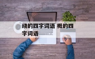 绕的四字词语 概的四字词语