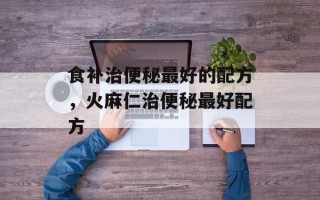 食补治便秘最好的配方，火麻仁治便秘最好配方