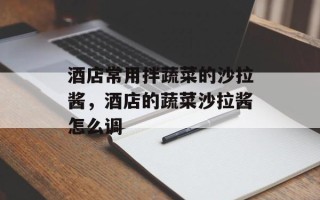 酒店常用拌蔬菜的沙拉酱，酒店的蔬菜沙拉酱怎么调