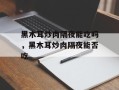 黑木耳炒肉隔夜能吃吗，黑木耳炒肉隔夜能否吃