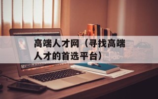 高端人才网（寻找高端人才的首选平台）