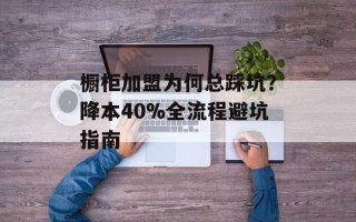 橱柜加盟为何总踩坑？降本40%全流程避坑指南