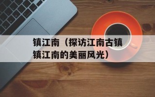 镇江南（探访江南古镇镇江南的美丽风光）