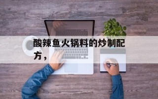 酸辣鱼火锅料的炒制配方，