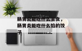 肠胃炎能吃什么主食，肠胃炎能吃什么馅的饺子
