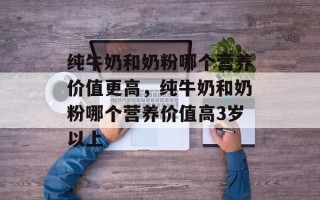 纯牛奶和奶粉哪个营养价值更高，纯牛奶和奶粉哪个营养价值高3岁以上