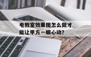 电教室效果图怎么做才能让甲方一眼心动？