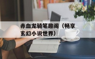 赤血龙骑笔趣阁（畅享玄幻小说世界）